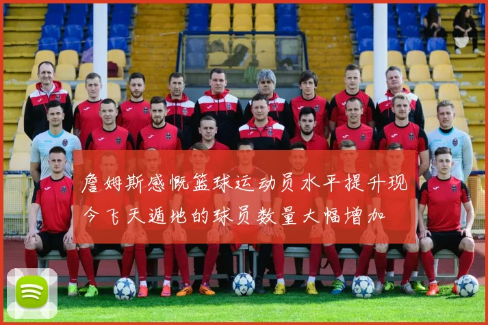 詹姆斯感慨篮球运动员水平提升现今飞天遁地的球员数量大幅增加