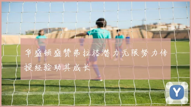 华盛顿盛赞弗拉格潜力无限努力传授经验助其成长