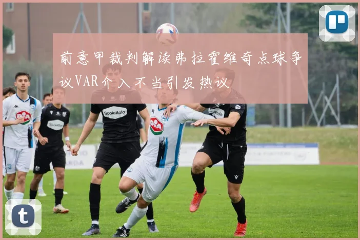 前意甲裁判解读弗拉霍维奇点球争议VAR介入不当引发热议