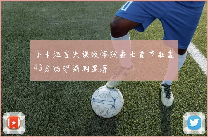 小卡坦言失误致惨败爵士首节狂轰43分防守漏洞显著