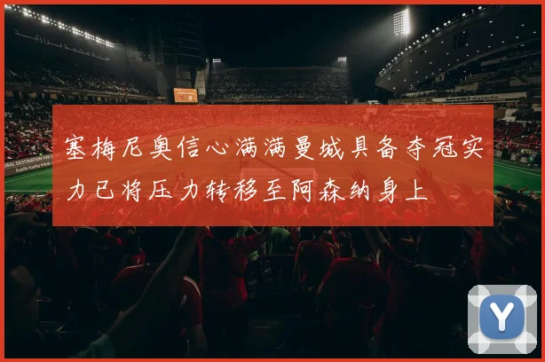 塞梅尼奥信心满满曼城具备夺冠实力已将压力转移至阿森纳身上