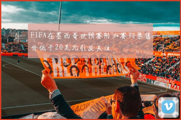 FIFA在墨西哥世预赛附加赛门票售价低于20美元引发关注