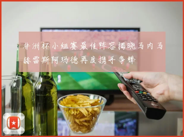 非洲杯小组赛最佳阵容揭晓马内马赫雷斯阿玛德再度携手争锋