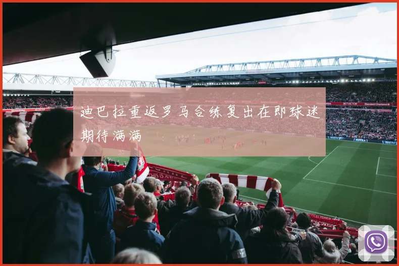 迪巴拉重返罗马合练复出在即球迷期待满满