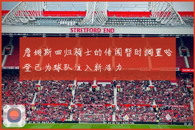 詹姆斯回归骑士的传闻暂时搁置哈登已为球队注入新活力