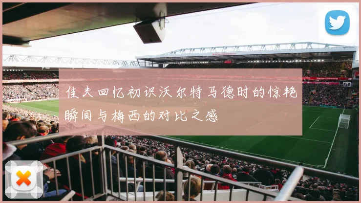 佳夫回忆初识沃尔特马德时的惊艳瞬间与梅西的对比之感