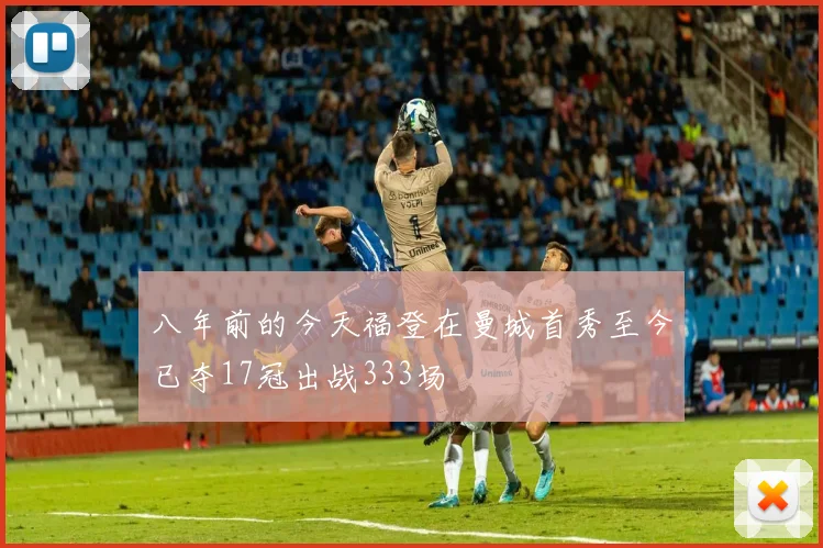 八年前的今天福登在曼城首秀至今已夺17冠出战333场
