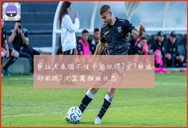 萨拉夫表现不佳半场仅得2分3助攻却犯规5次显露稚嫩状态