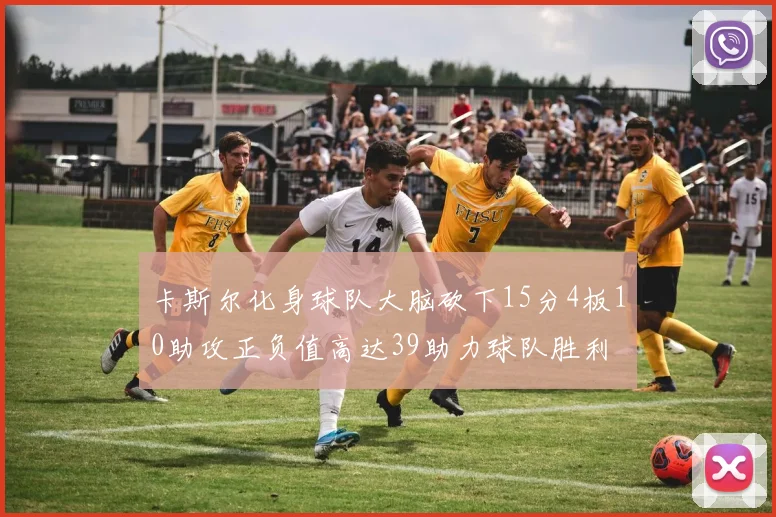 卡斯尔化身球队大脑砍下15分4板10助攻正负值高达39助力球队胜利