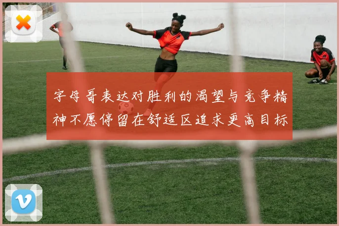 字母哥表达对胜利的渴望与竞争精神不愿停留在舒适区追求更高目标
