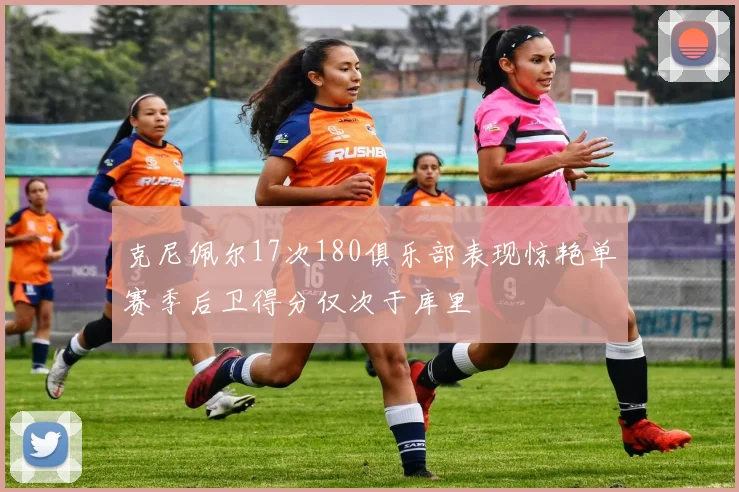 克尼佩尔17次180俱乐部表现惊艳单赛季后卫得分仅次于库里