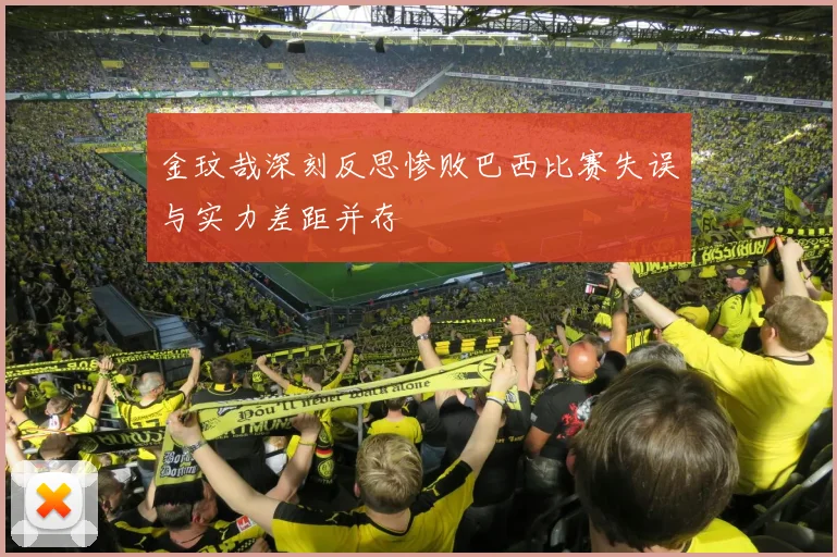 金玟哉深刻反思惨败巴西比赛失误与实力差距并存