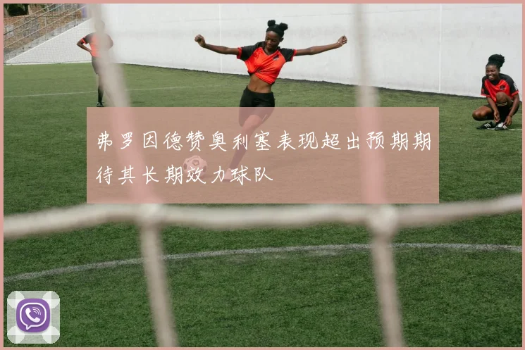 弗罗因德赞奥利塞表现超出预期期待其长期效力球队